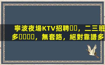 寧波夜場KTV招聘，二三班多，無套路，絕對靠譜多賺